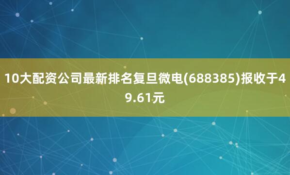10大配资公司最新排名复旦微电(688385)报收于49.61元