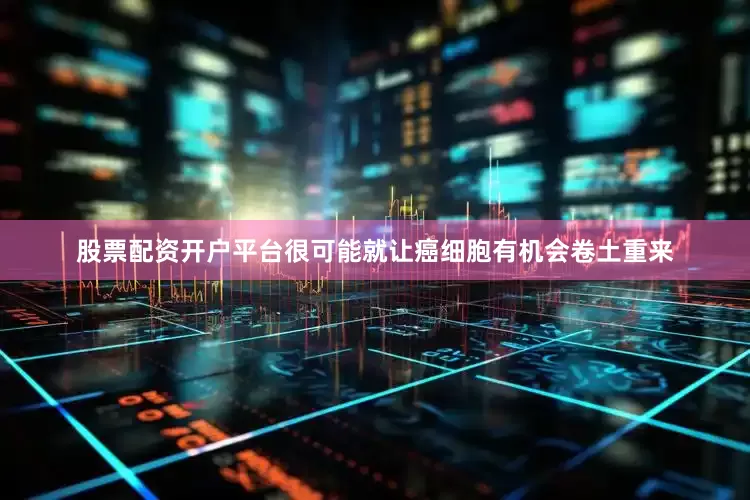 股票配资开户平台很可能就让癌细胞有机会卷土重来