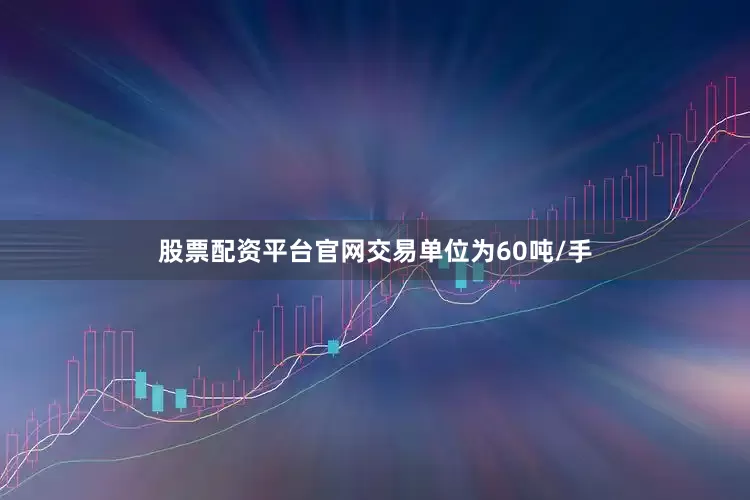 股票配资平台官网交易单位为60吨/手