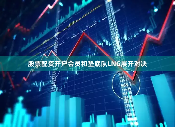 股票配资开户会员和垫底队LNG展开对决