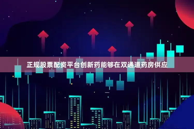 正规股票配资平台创新药能够在双通道药房供应