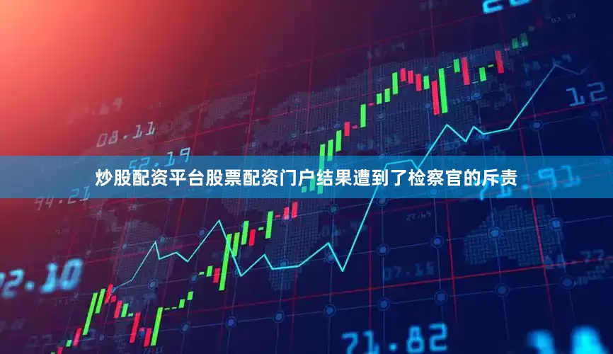 炒股配资平台股票配资门户结果遭到了检察官的斥责