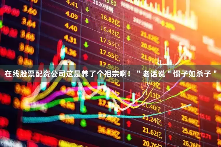 在线股票配资公司这是养了个祖宗啊！＂老话说＂惯子如杀子＂