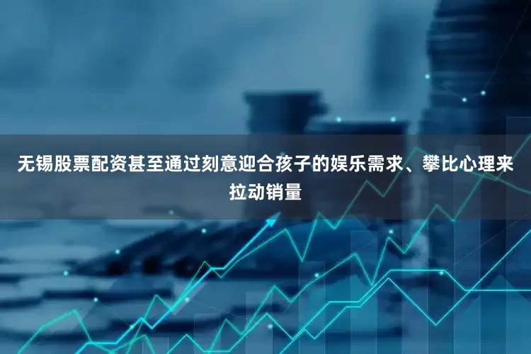 无锡股票配资甚至通过刻意迎合孩子的娱乐需求、攀比心理来拉动销量