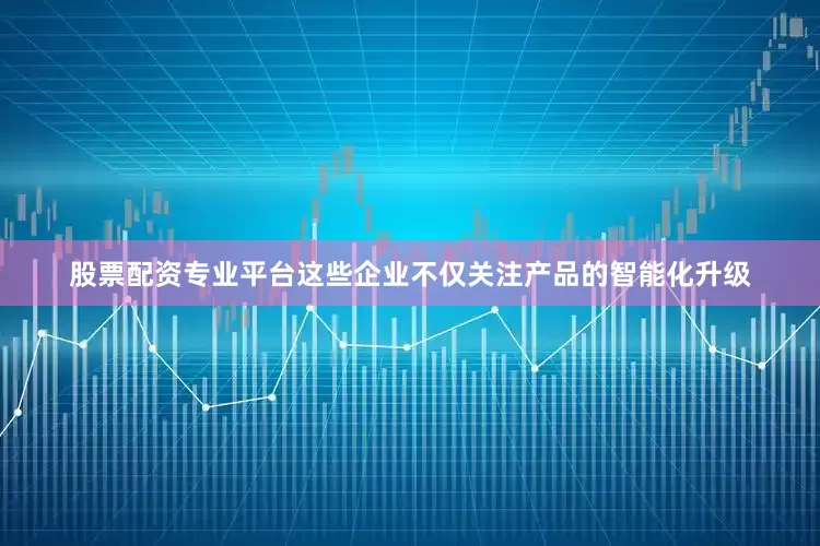 股票配资专业平台这些企业不仅关注产品的智能化升级