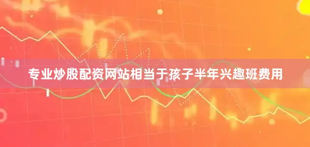 专业炒股配资网站相当于孩子半年兴趣班费用
