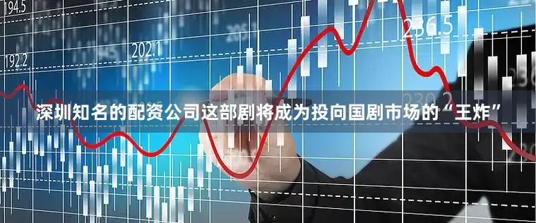 深圳知名的配资公司这部剧将成为投向国剧市场的“王炸”