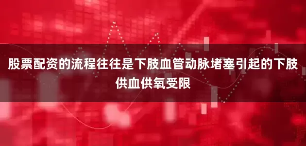 股票配资的流程往往是下肢血管动脉堵塞引起的下肢供血供氧受限
