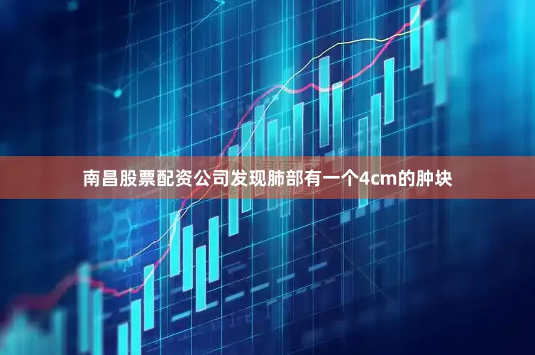 南昌股票配资公司发现肺部有一个4cm的肿块