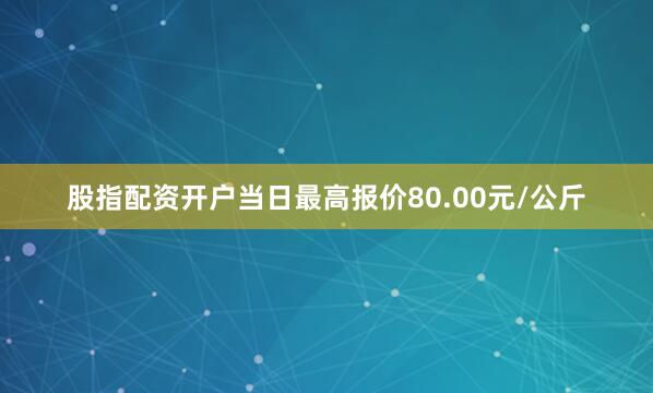 股指配资开户当日最高报价80.00元/公斤