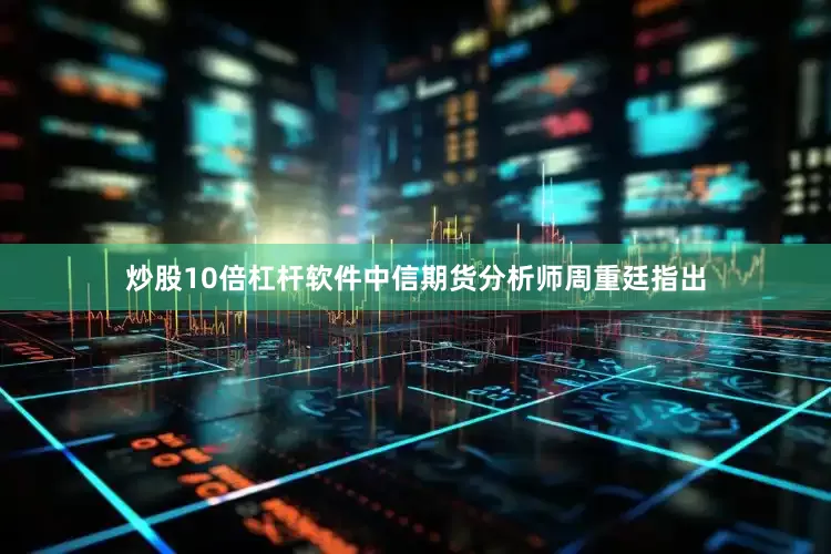 炒股10倍杠杆软件　　中信期货分析师周重廷指出