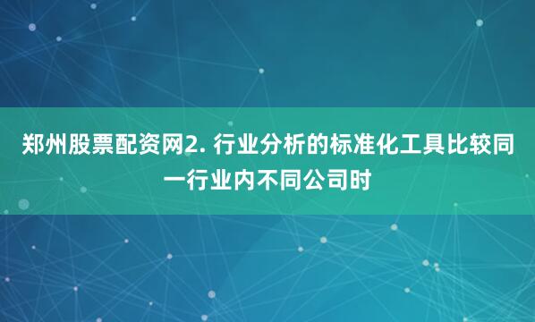 郑州股票配资网2. 行业分析的标准化工具比较同一行业内不同公司时