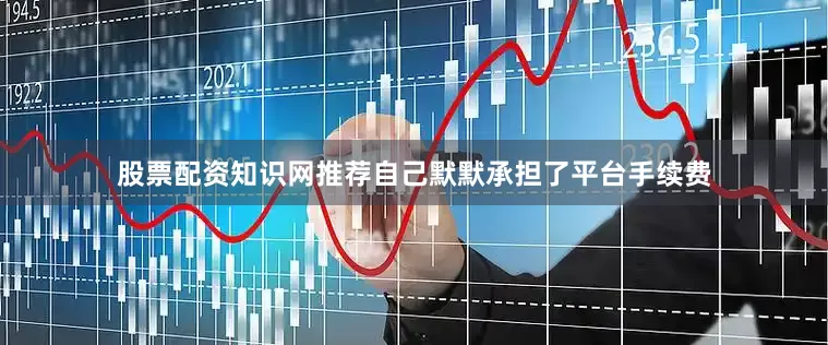 股票配资知识网推荐自己默默承担了平台手续费