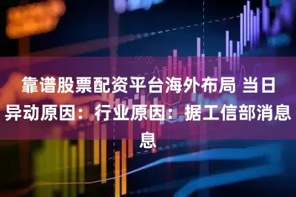 靠谱股票配资平台海外布局 当日异动原因：行业原因：据工信部消息