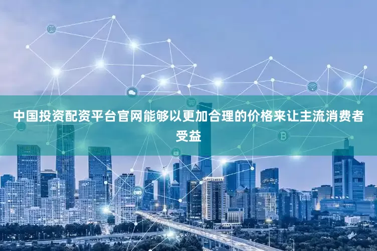 中国投资配资平台官网能够以更加合理的价格来让主流消费者受益
