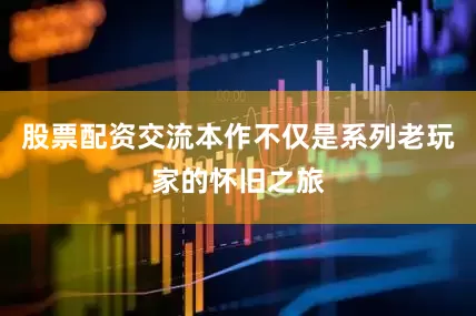 股票配资交流本作不仅是系列老玩家的怀旧之旅