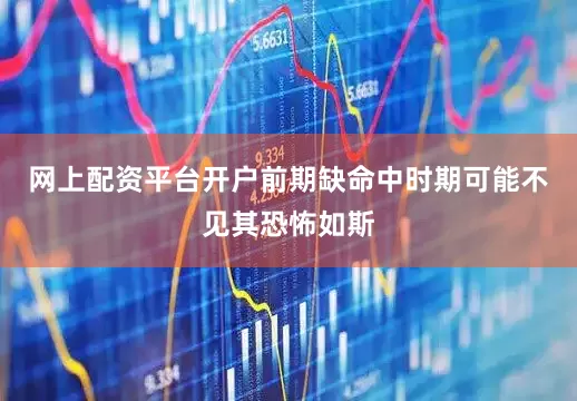 网上配资平台开户前期缺命中时期可能不见其恐怖如斯