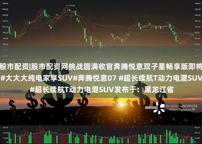 股市配资|股市配资网挑战圆满收官奔腾悦意双子星畅享版即将上市#奔腾悦意03 #大大大纯电家享SUV#奔腾悦意07 #超长续航T动力电混SUV发布于：黑龙江省