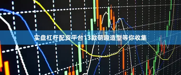 实盘杠杆配资平台13款萌趣造型等你收集