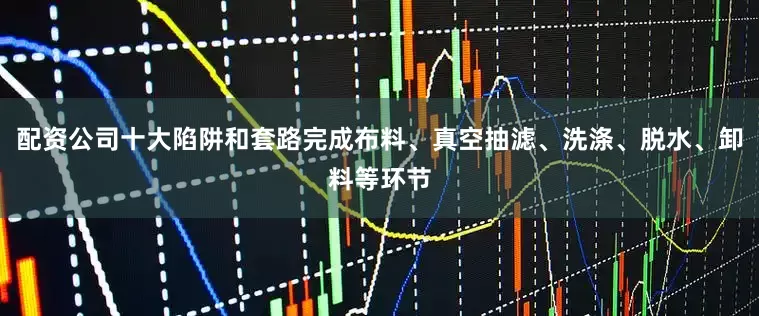 配资公司十大陷阱和套路完成布料、真空抽滤、洗涤、脱水、卸料等环节