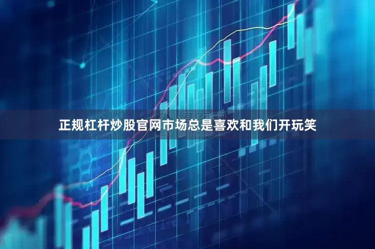 正规杠杆炒股官网市场总是喜欢和我们开玩笑