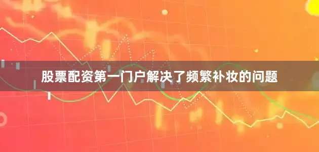 股票配资第一门户解决了频繁补妆的问题