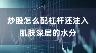 炒股怎么配杠杆还注入肌肤深层的水分