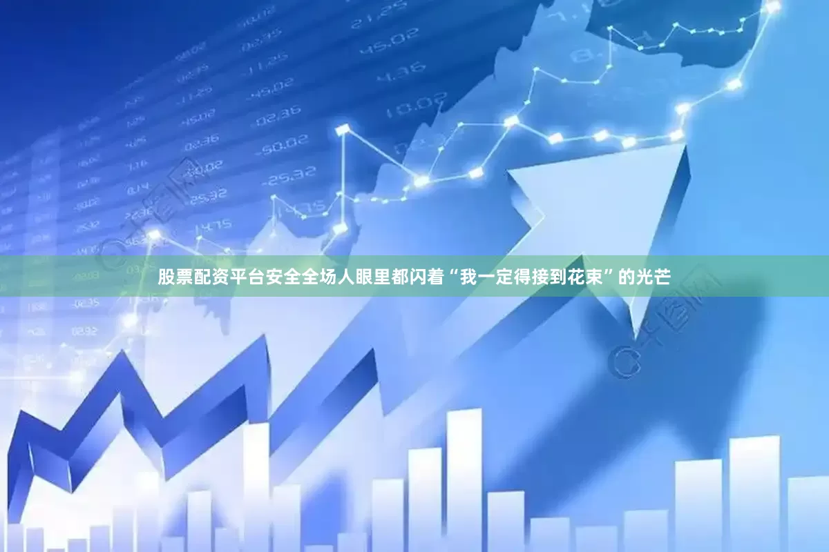股票配资平台安全全场人眼里都闪着“我一定得接到花束”的光芒