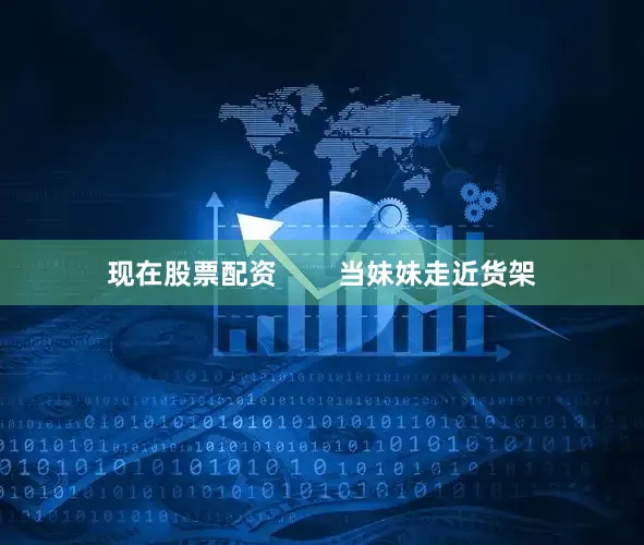 现在股票配资        当妹妹走近货架