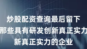 炒股配资查询最后留下来的是那些具有研发创新真正实力的企业