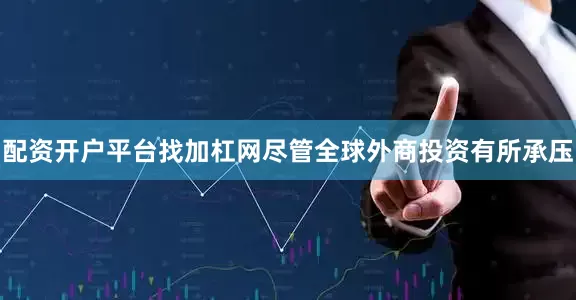 配资开户平台找加杠网尽管全球外商投资有所承压