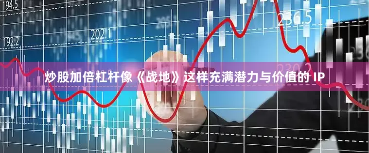 炒股加倍杠杆像《战地》这样充满潜力与价值的 IP