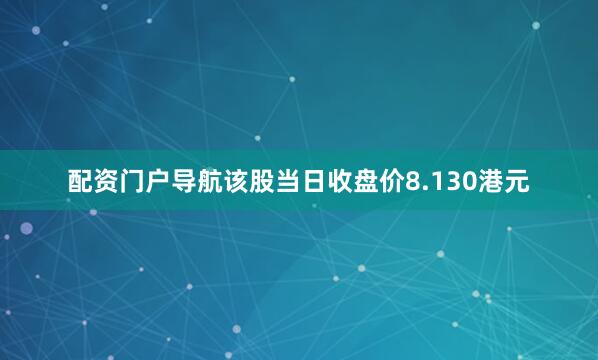 配资门户导航该股当日收盘价8.130港元