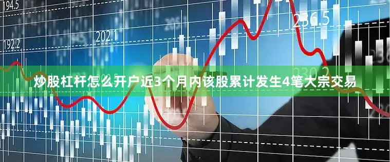 炒股杠杆怎么开户近3个月内该股累计发生4笔大宗交易
