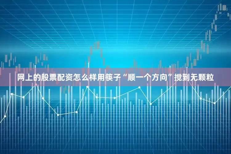 网上的股票配资怎么样用筷子“顺一个方向”搅到无颗粒