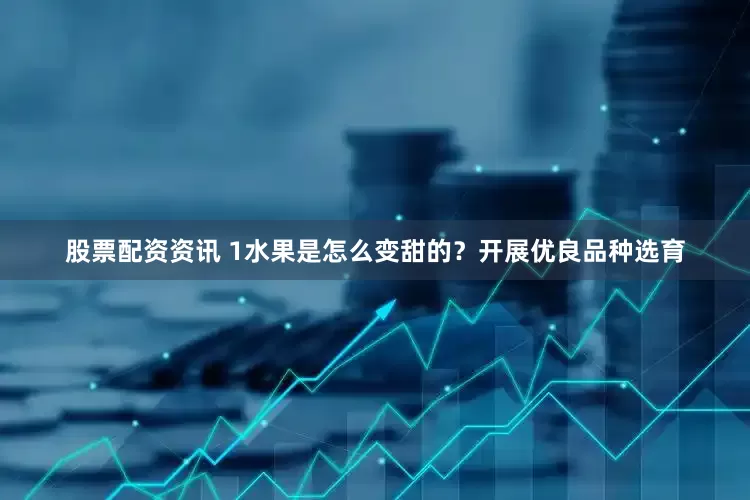 股票配资资讯 1水果是怎么变甜的？开展优良品种选育