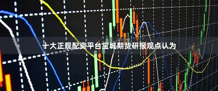 十大正规配资平台　　宝城期货研报观点认为