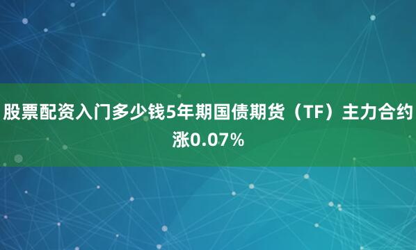 股票配资入门多少钱5年期国债期货（TF）主力合约涨0.07%