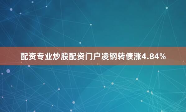 配资专业炒股配资门户凌钢转债涨4.84%