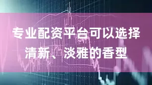 专业配资平台可以选择清新、淡雅的香型