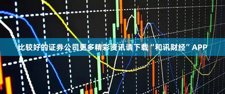 比较好的证券公司更多精彩资讯请下载“和讯财经”APP