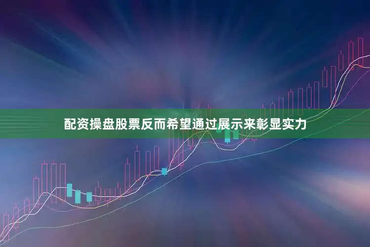 配资操盘股票反而希望通过展示来彰显实力